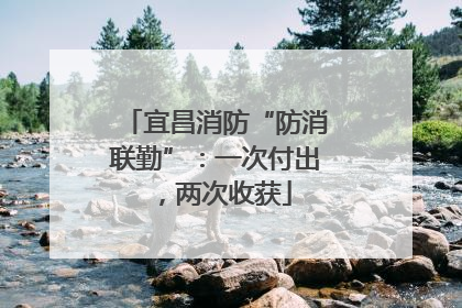 宜昌消防“防消联勤”：一次付出，两次收获