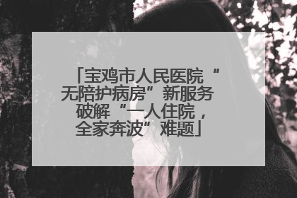 宝鸡市人民医院“无陪护病房”新服务 破解“一人住院，全家奔波”难题