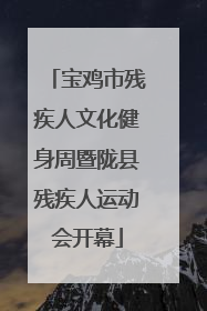 宝鸡市残疾人文化健身周暨陇县残疾人运动会开幕