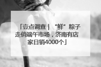 壹点调查｜“鲜”粽子走俏端午市场，济南有店家日销4000个