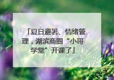 夏日避暑、情绪管理，湖滨商圈“小哥学堂”开课了
