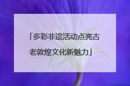 多彩非遗活动点亮古老敦煌文化新魅力