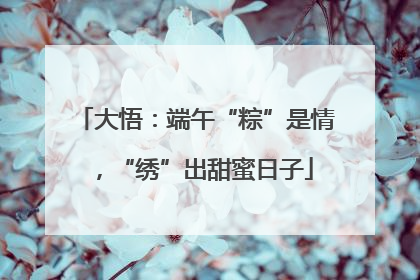 大悟：端午“粽”是情，“绣”出甜蜜日子