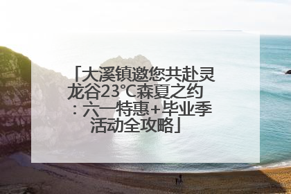 大溪镇邀您共赴灵龙谷23℃森夏之约：六一特惠+毕业季活动全攻略