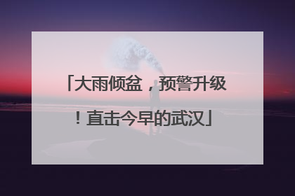 大雨倾盆，预警升级！直击今早的武汉