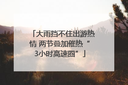大雨挡不住出游热情 两节叠加催热“3小时高速圈”