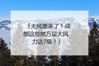 大风要来了！成都这些地方最大风力达7级！
