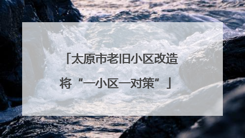 太原市老旧小区改造将“一小区一对策”