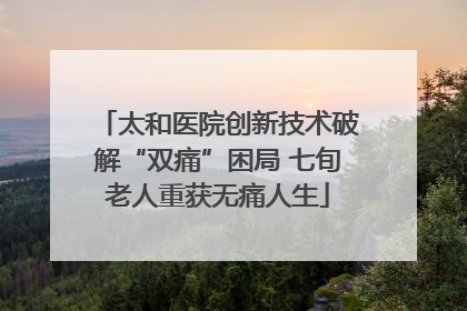 太和医院创新技术破解“双痛”困局 七旬老人重获无痛人生