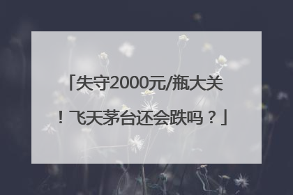 失守2000元/瓶大关！飞天茅台还会跌吗？