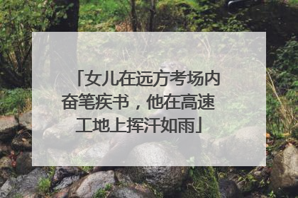 女儿在远方考场内奋笔疾书，他在高速工地上挥汗如雨