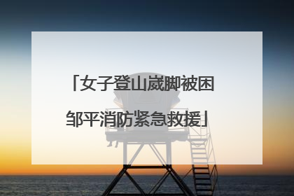 女子登山崴脚被困 邹平消防紧急救援