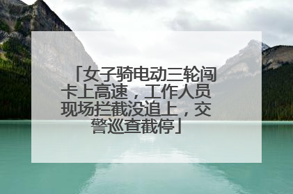女子骑电动三轮闯卡上高速，工作人员现场拦截没追上，交警巡查截停