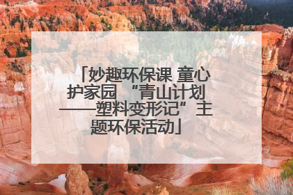 妙趣环保课 童心护家园 “青山计划——塑料变形记”主题环保活动