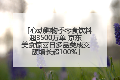 心动购物季零食饮料超3500万单 京东美食惊喜日多品类成交额增长超100%