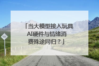 当大模型接入玩具 AI硬件与情绪消费殊途同归？