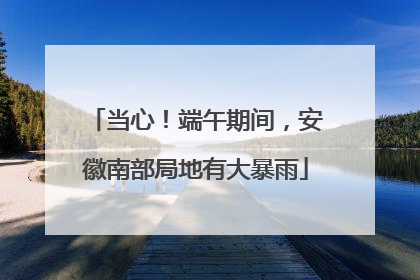 当心！端午期间，安徽南部局地有大暴雨