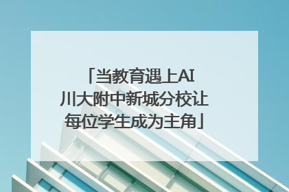 当教育遇上AI 川大附中新城分校让每位学生成为主角