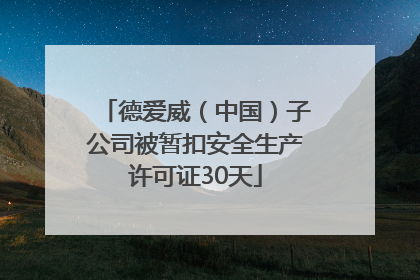 德爱威（中国）子公司被暂扣安全生产许可证30天