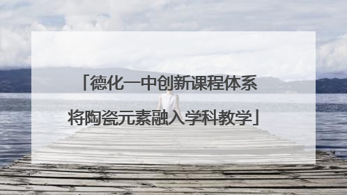 德化一中创新课程体系 将陶瓷元素融入学科教学
