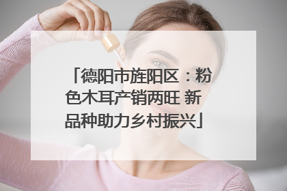 德阳市旌阳区：粉色木耳产销两旺 新品种助力乡村振兴