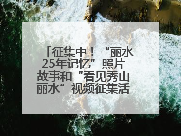 征集中！“丽水25年记忆”照片故事和“看见秀山丽水”视频征集活动等你来参与