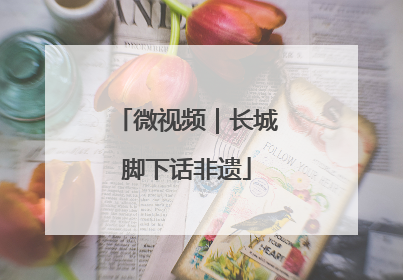 微视频｜长城脚下话非遗