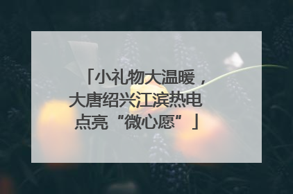 小礼物大温暖，大唐绍兴江滨热电点亮“微心愿”
