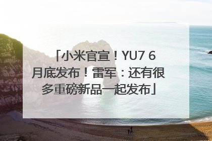 小米官宣！YU7 6月底发布！雷军：还有很多重磅新品一起发布