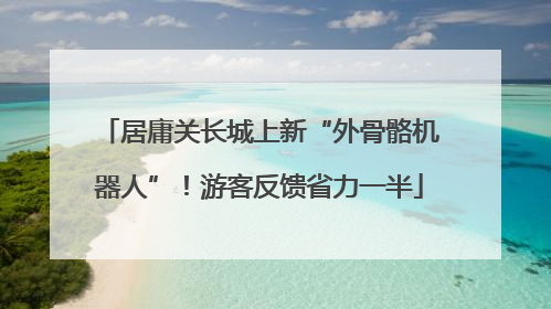 居庸关长城上新“外骨骼机器人”！游客反馈省力一半