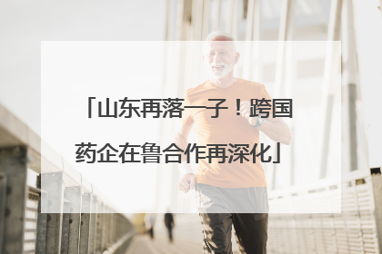 山东再落一子！跨国药企在鲁合作再深化