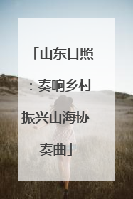 山东日照：奏响乡村振兴山海协奏曲