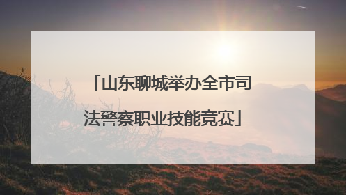 山东聊城举办全市司法警察职业技能竞赛