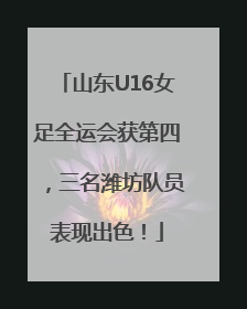 山东U16女足全运会获第四，三名潍坊队员表现出色！