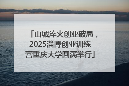 山城淬火创业破局，2025淄博创业训练营重庆大学圆满举行