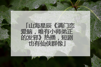 山海星辰《满门恋爱脑，唯有小师弟正的发邪》热播，短剧也有仙侠群像