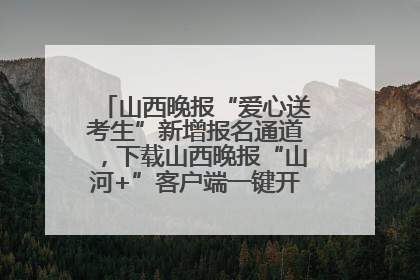 山西晚报“爱心送考生”新增报名通道，下载山西晚报“山河+”客户端一键开启高考爱心护航