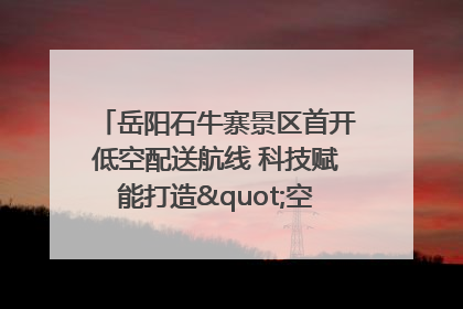岳阳石牛寨景区首开低空配送航线 科技赋能打造"空中便利店"