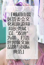 峨眉山景区管委会文化和旅游局局长尧斌：以“双遗”为基，打造世界级文旅品牌与国际典范