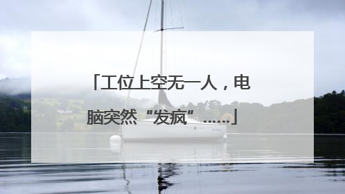 工位上空无一人，电脑突然“发疯”……