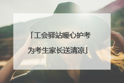 工会驿站暖心护考 为考生家长送清凉