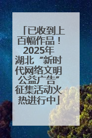 已收到上百幅作品！2025年湖北“新时代网络文明公益广告”征集活动火热进行中