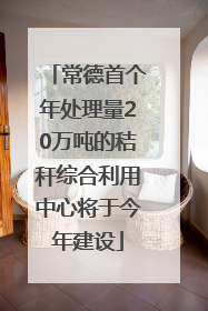 常德首个年处理量20万吨的秸秆综合利用中心将于今年建设