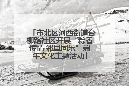 市北区河西街道台柳路社区开展“粽香传情·邻里同乐”端午文化主题活动
