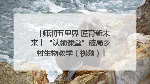师润五里界 匠育新未来丨“认领课堂”破局乡村生物教学（视频）