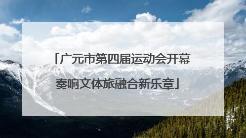 广元市第四届运动会开幕 奏响文体旅融合新乐章