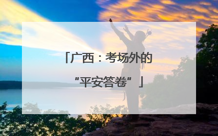 广西：考场外的“平安答卷”