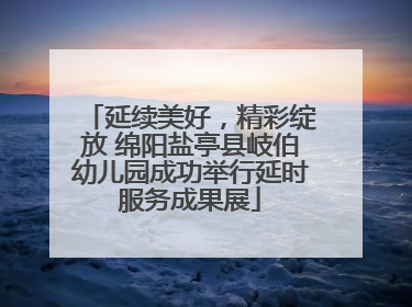 延续美好，精彩绽放 绵阳盐亭县岐伯幼儿园成功举行延时服务成果展