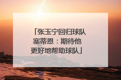 张玉宁回归球队 塞蒂恩：期待他更好地帮助球队