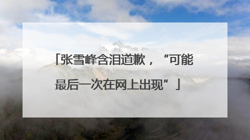 张雪峰含泪道歉，“可能最后一次在网上出现”